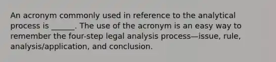 An acronym commonly used in reference to the analytical process is ______. The use of the acronym is an easy way to remember the four-step legal analysis process—issue, rule, analysis/application, and conclusion.