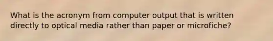 What is the acronym from computer output that is written directly to optical media rather than paper or microfiche?