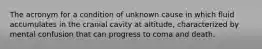 The acronym for a condition of unknown cause in which fluid accumulates in the cranial cavity at altitude, characterized by mental confusion that can progress to coma and death.