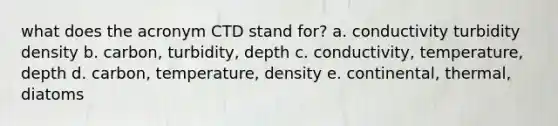 what does the acronym CTD stand for? a. conductivity turbidity density b. carbon, turbidity, depth c. conductivity, temperature, depth d. carbon, temperature, density e. continental, thermal, diatoms