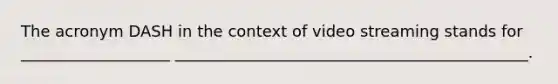 The acronym DASH in the context of video streaming stands for ___________________ _____________________________________________.