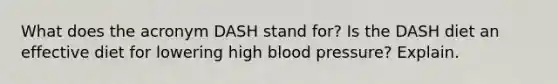 What does the acronym DASH stand for? Is the DASH diet an effective diet for lowering high blood pressure? Explain.