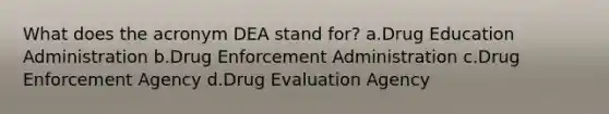 What does the acronym DEA stand for? a.Drug Education Administration b.Drug Enforcement Administration c.Drug Enforcement Agency d.Drug Evaluation Agency