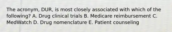 The acronym, DUR, is most closely associated with which of the following? A. Drug clinical trials B. Medicare reimbursement C. MedWatch D. Drug nomenclature E. Patient counseling