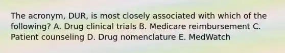 The acronym, DUR, is most closely associated with which of the following? A. Drug clinical trials B. Medicare reimbursement C. Patient counseling D. Drug nomenclature E. MedWatch