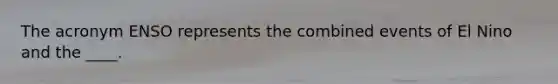 The acronym ENSO represents the combined events of El Nino and the ____.