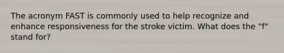 The acronym FAST is commonly used to help recognize and enhance responsiveness for the stroke victim. What does the "f" stand for?