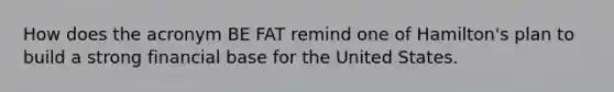 How does the acronym BE FAT remind one of Hamilton's plan to build a strong financial base for the United States.