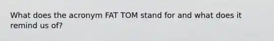 What does the acronym FAT TOM stand for and what does it remind us of?