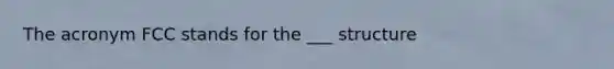 The acronym FCC stands for the ___ structure