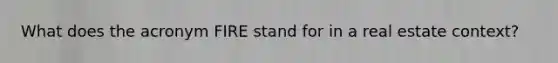 What does the acronym FIRE stand for in a real estate context?