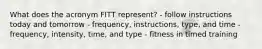 What does the acronym FITT represent? - follow instructions today and tomorrow - frequency, instructions, type, and time - frequency, intensity, time, and type - fitness in timed training