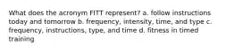 What does the acronym FITT represent? a. follow instructions today and tomorrow b. frequency, intensity, time, and type c. frequency, instructions, type, and time d. fitness in timed training