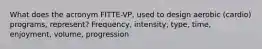 What does the acronym FITTE-VP, used to design aerobic (cardio) programs, represent? Frequency, intensity, type, time, enjoyment, volume, progression