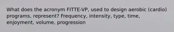 What does the acronym FITTE-VP, used to design aerobic (cardio) programs, represent? Frequency, intensity, type, time, enjoyment, volume, progression