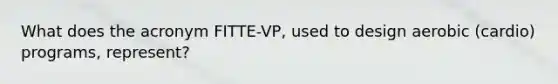 What does the acronym FITTE-VP, used to design aerobic (cardio) programs, represent?