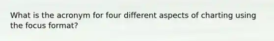 What is the acronym for four different aspects of charting using the focus format?