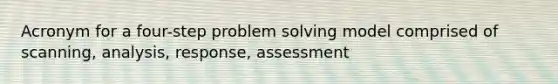 Acronym for a four-step problem solving model comprised of scanning, analysis, response, assessment