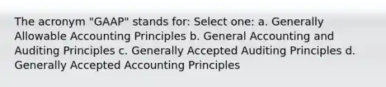 The acronym "GAAP" stands for: Select one: a. Generally Allowable Accounting Principles b. General Accounting and Auditing Principles c. Generally Accepted Auditing Principles d. Generally Accepted Accounting Principles