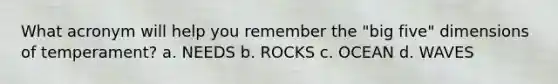 What acronym will help you remember the "big five" dimensions of temperament? a. NEEDS b. ROCKS c. OCEAN d. WAVES