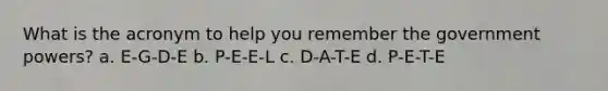 What is the acronym to help you remember the government powers? a. E-G-D-E b. P-E-E-L c. D-A-T-E d. P-E-T-E