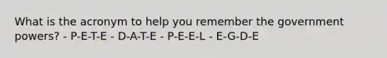 What is the acronym to help you remember the government powers? - P-E-T-E - D-A-T-E - P-E-E-L - E-G-D-E