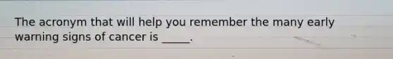 The acronym that will help you remember the many early warning signs of cancer is _____.