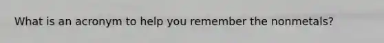 What is an acronym to help you remember the nonmetals?