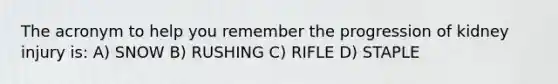 The acronym to help you remember the progression of kidney injury is: A) SNOW B) RUSHING C) RIFLE D) STAPLE