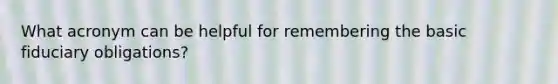 What acronym can be helpful for remembering the basic fiduciary obligations?