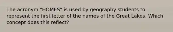 The acronym "HOMES" is used by geography students to represent the first letter of the names of the Great Lakes. Which concept does this reflect?