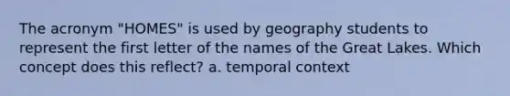 The acronym "HOMES" is used by geography students to represent the first letter of the names of the Great Lakes. Which concept does this reflect? a. temporal context