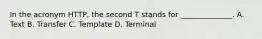 In the acronym HTTP, the second T stands for ______________. A. Text B. Transfer C. Template D. Terminal