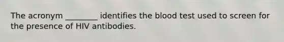 The acronym ________ identifies the blood test used to screen for the presence of HIV antibodies.