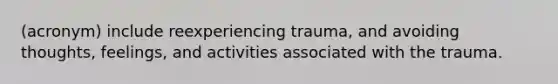 (acronym) include reexperiencing trauma, and avoiding thoughts, feelings, and activities associated with the trauma.