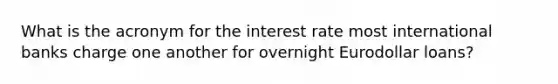 What is the acronym for the interest rate most international banks charge one another for overnight Eurodollar loans?