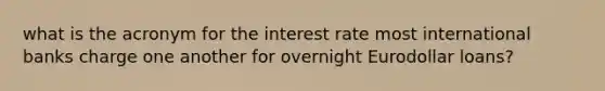 what is the acronym for the interest rate most international banks charge one another for overnight Eurodollar loans?