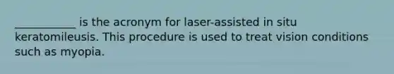 ___________ is the acronym for laser-assisted in situ keratomileusis. This procedure is used to treat vision conditions such as myopia.