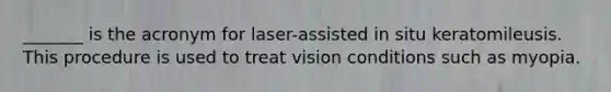 _______ is the acronym for laser-assisted in situ keratomileusis. This procedure is used to treat vision conditions such as myopia.