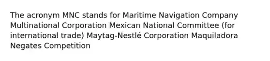 The acronym MNC stands for Maritime Navigation Company Multinational Corporation Mexican National Committee (for international trade) Maytag-Nestlé Corporation Maquiladora Negates Competition