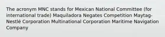 The acronym MNC stands for Mexican National Committee (for international trade) Maquiladora Negates Competition Maytag-Nestlé Corporation Multinational Corporation Maritime Navigation Company