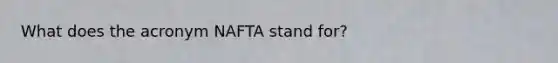 What does the acronym NAFTA stand for?