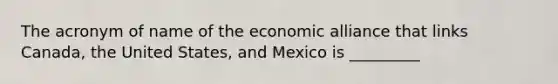 The acronym of name of the economic alliance that links Canada, the United States, and Mexico is _________