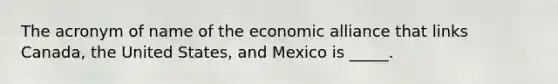 The acronym of name of the economic alliance that links Canada, the United States, and Mexico is _____.