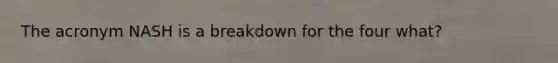 The acronym NASH is a breakdown for the four what?