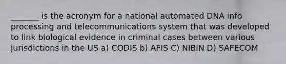 _______ is the acronym for a national automated DNA info processing and telecommunications system that was developed to link biological evidence in criminal cases between various jurisdictions in the US a) CODIS b) AFIS C) NIBIN D) SAFECOM