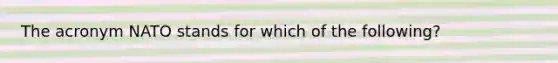 The acronym NATO stands for which of the following?