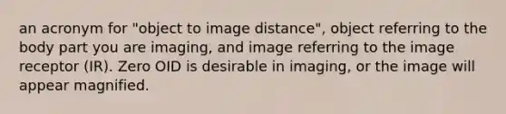 an acronym for "object to image distance", object referring to the body part you are imaging, and image referring to the image receptor (IR). Zero OID is desirable in imaging, or the image will appear magnified.