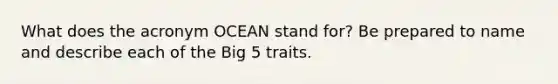 What does the acronym OCEAN stand for? Be prepared to name and describe each of the Big 5 traits.