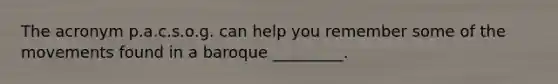 The acronym p.a.c.s.o.g. can help you remember some of the movements found in a baroque _________.